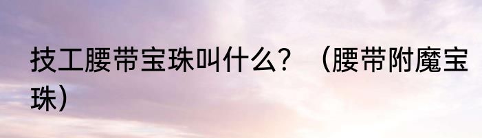 技工腰带宝珠叫什么？（腰带附魔宝珠）