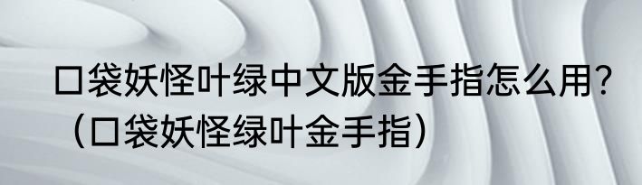口袋妖怪叶绿中文版金手指怎么用？（口袋妖怪绿叶金手指）