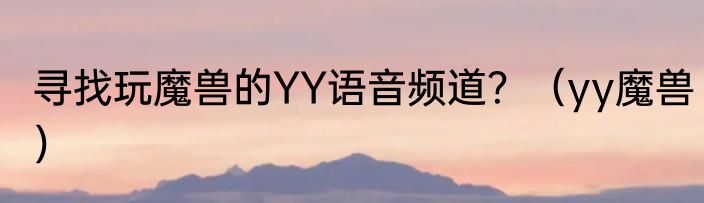 寻找玩魔兽的YY语音频道？（yy魔兽）