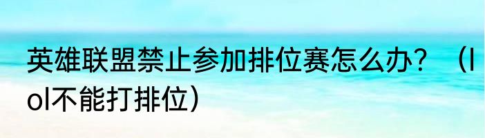 英雄联盟禁止参加排位赛怎么办？（lol不能打排位）