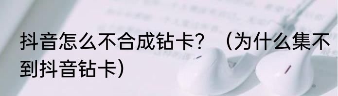 抖音怎么不合成钻卡？（为什么集不到抖音钻卡）