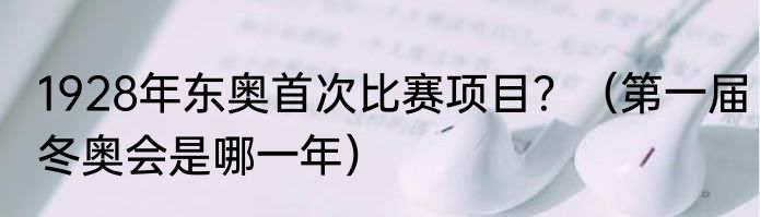 1928年东奥首次比赛项目？（第一届冬奥会是哪一年）