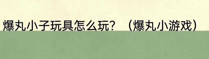 爆丸小子玩具怎么玩？（爆丸小游戏）