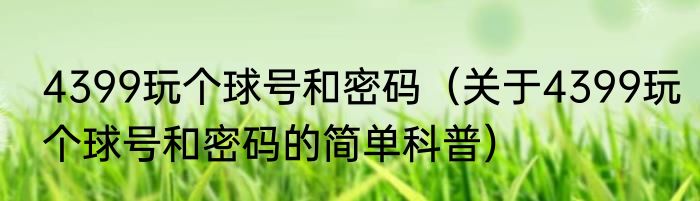 4399玩个球号和密码（关于4399玩个球号和密码的简单科普）