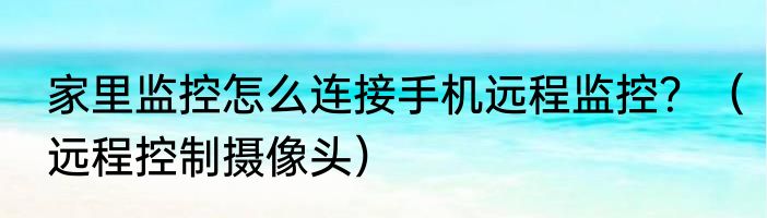 家里监控怎么连接手机远程监控？（远程控制摄像头）