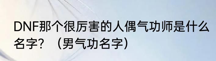DNF那个很厉害的人偶气功师是什么名字？（男气功名字）