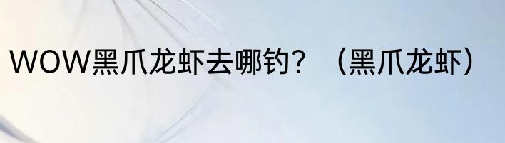 WOW黑爪龙虾去哪钓？（黑爪龙虾）