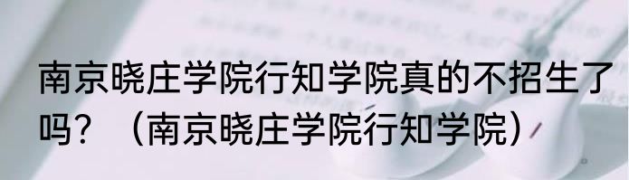 南京晓庄学院行知学院真的不招生了吗？（南京晓庄学院行知学院）