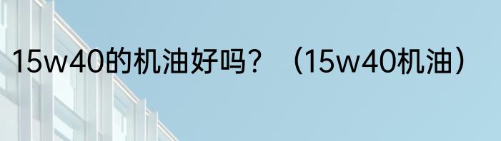 15w40的机油好吗？（15w40机油）