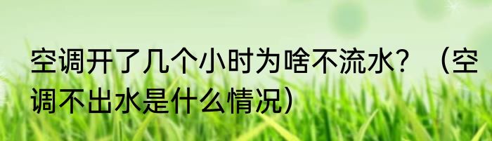 空调开了几个小时为啥不流水？（空调不出水是什么情况）