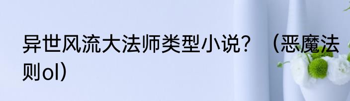 异世风流大法师类型小说？（恶魔法则ol）