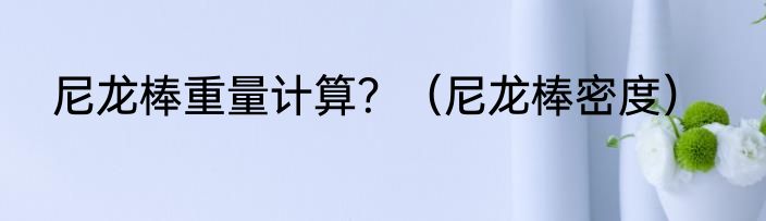 尼龙棒重量计算？（尼龙棒密度）