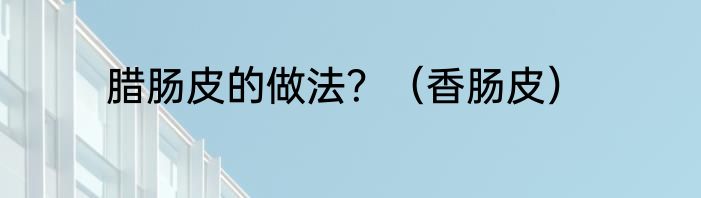 腊肠皮的做法？（香肠皮）