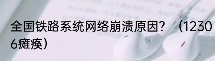 全国铁路系统网络崩溃原因？（12306瘫痪）