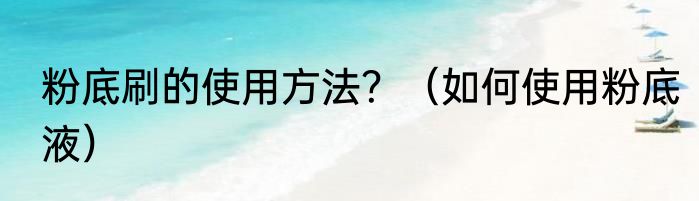 粉底刷的使用方法？（如何使用粉底液）