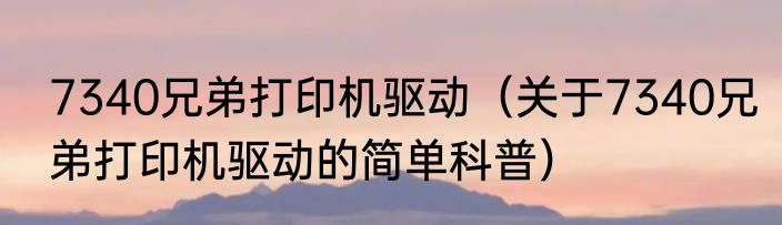 7340兄弟打印机驱动（关于7340兄弟打印机驱动的简单科普）