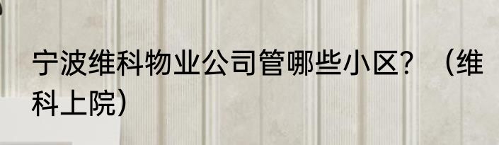 宁波维科物业公司管哪些小区？（维科上院）