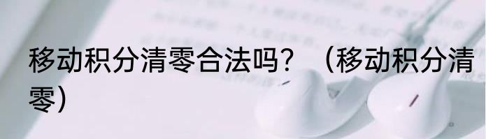 移动积分清零合法吗？（移动积分清零）