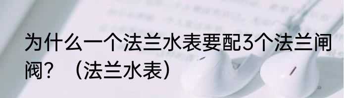 为什么一个法兰水表要配3个法兰闸阀？（法兰水表）