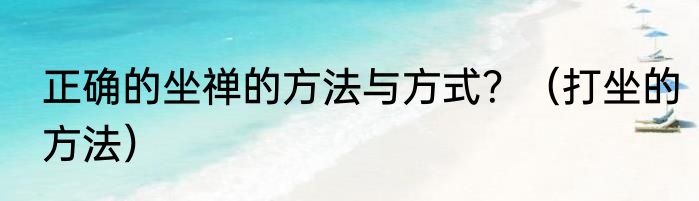 正确的坐禅的方法与方式？（打坐的方法）