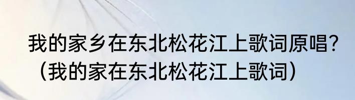 我的家乡在东北松花江上歌词原唱？（我的家在东北松花江上歌词）