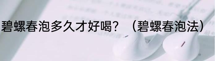 碧螺春泡多久才好喝？（碧螺春泡法）