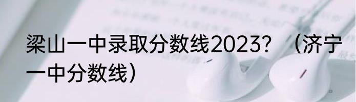 梁山一中录取分数线2023？（济宁一中分数线）