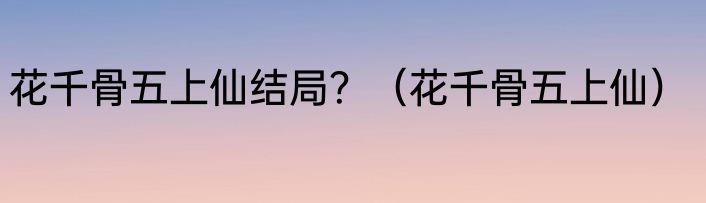 花千骨五上仙结局？（花千骨五上仙）