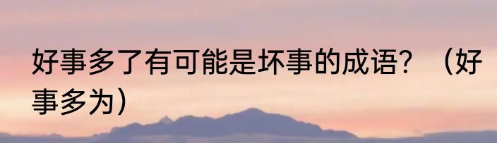 好事多了有可能是坏事的成语？（好事多为）
