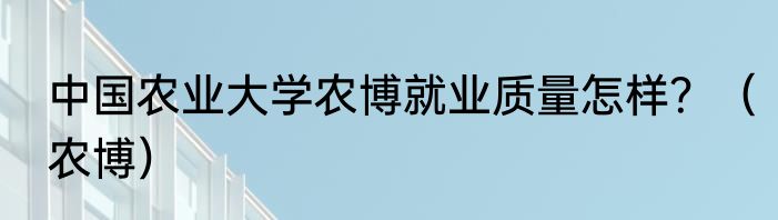 中国农业大学农博就业质量怎样？（农博）