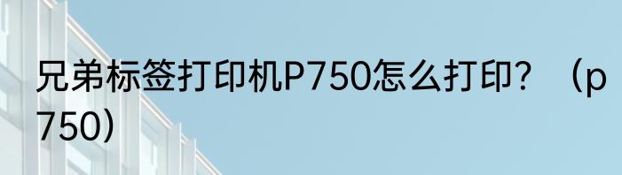兄弟标签打印机P750怎么打印？（p750）