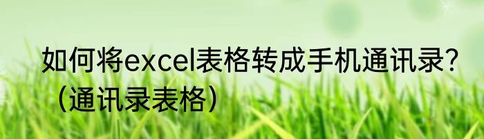 如何将excel表格转成手机通讯录？（通讯录表格）