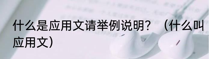 什么是应用文请举例说明？（什么叫应用文）