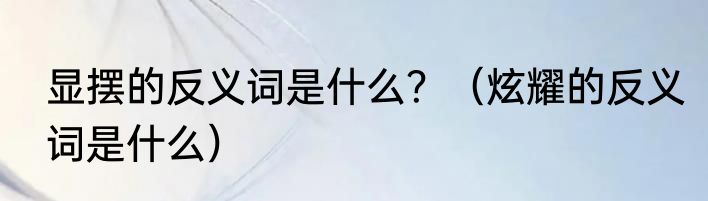 显摆的反义词是什么？（炫耀的反义词是什么）