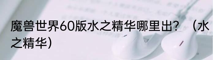 魔兽世界60版水之精华哪里出？（水之精华）