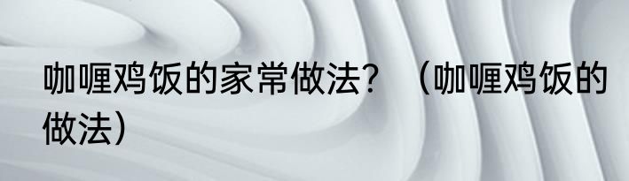 咖喱鸡饭的家常做法？（咖喱鸡饭的做法）