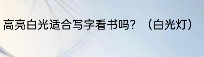 高亮白光适合写字看书吗？（白光灯）