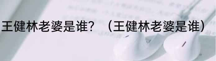 王健林老婆是谁？（王健林老婆是谁）