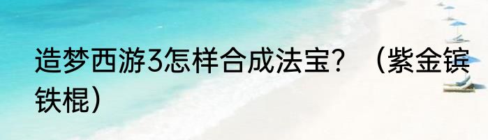 造梦西游3怎样合成法宝？（紫金镔铁棍）