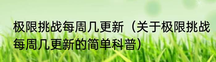 极限挑战每周几更新（关于极限挑战每周几更新的简单科普）