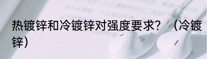 热镀锌和冷镀锌对强度要求？（冷镀锌）