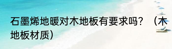 石墨烯地暖对木地板有要求吗？（木地板材质）
