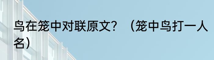 鸟在笼中对联原文？（笼中鸟打一人名）