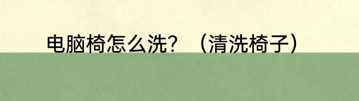 电脑椅怎么洗？（清洗椅子）