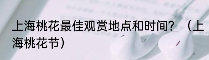 上海桃花最佳观赏地点和时间？（上海桃花节）