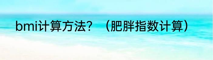 bmi计算方法？（肥胖指数计算）