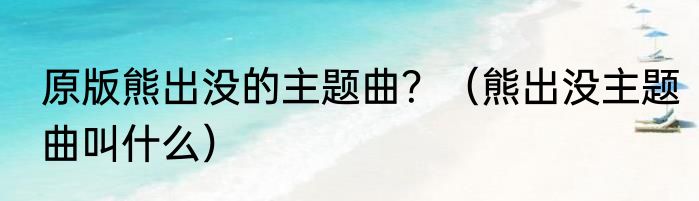 原版熊出没的主题曲？（熊出没主题曲叫什么）