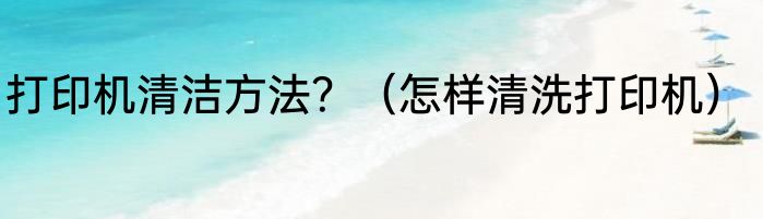 打印机清洁方法？（怎样清洗打印机）