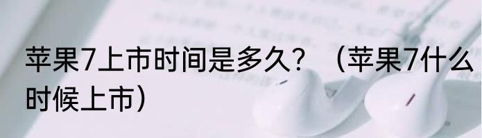 苹果7上市时间是多久？（苹果7什么时候上市）
