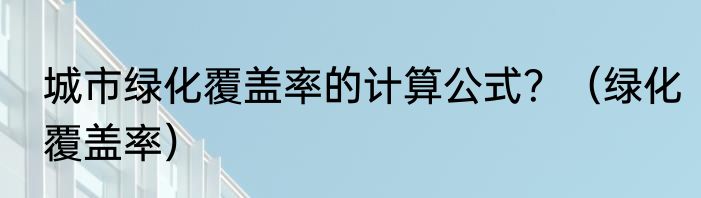 城市绿化覆盖率的计算公式？（绿化覆盖率）